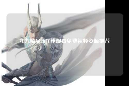 九九精品18在线观看免费视频资源推荐