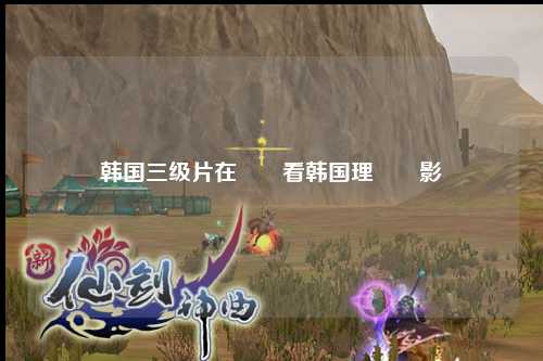 韩国三级片在綠歡看韩国理論電影