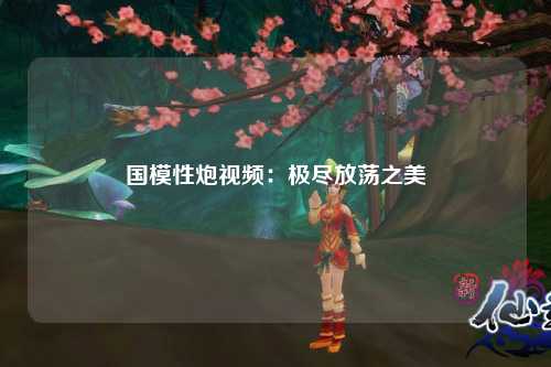 国模性炮视频：极尽放荡之美