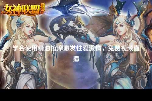 学会使用精油按摩激发性爱激情，免费视频直播