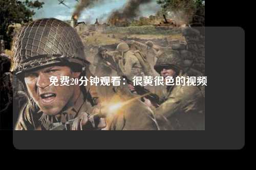 免费20分钟观看：很黄很色的视频