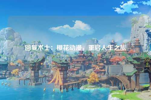 回复术士：樱花动漫，重启人生之旅