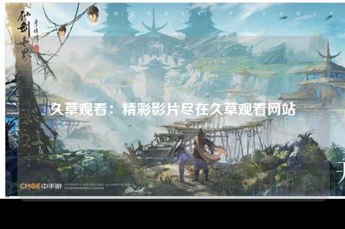 久草观看：精彩影片尽在久草观看网站