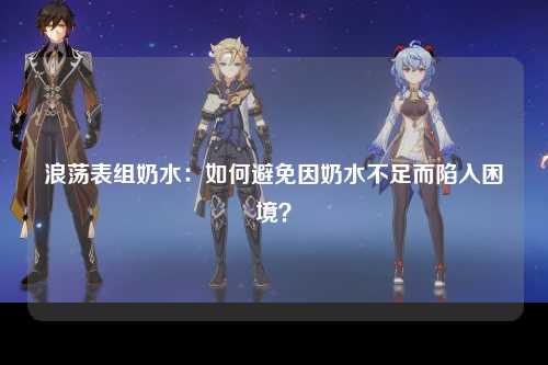 浪荡表组奶水：如何避免因奶水不足而陷入困境？