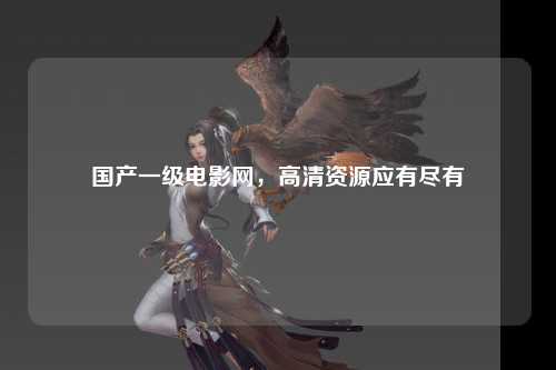 国产一级电影网，高清资源应有尽有
