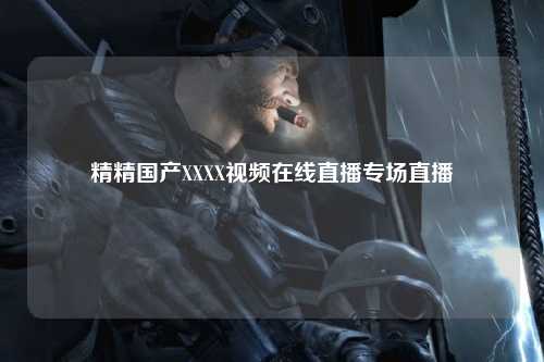 精精国产XXXX视频在线直播专场直播
