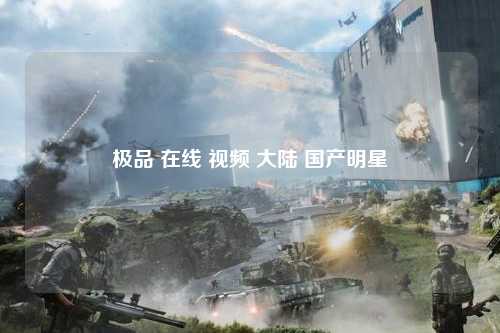 极品 在线 视频 大陆 国产明星