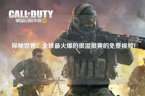 探秘世界：全球最火爆的很湿很黄的免费视频