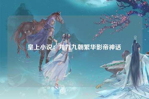 皇上小说：九九九朝繁华影帝神话