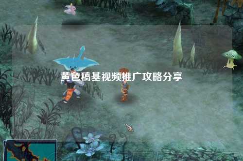 黄色稿基视频推广攻略分享