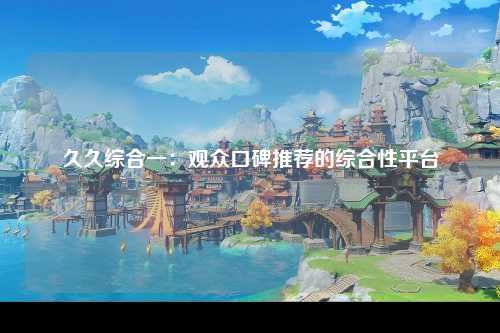 久久综合一：观众口碑推荐的综合性平台