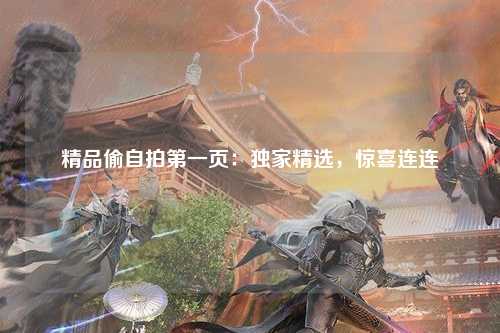 精品偷自拍第一页：独家精选，惊喜连连
