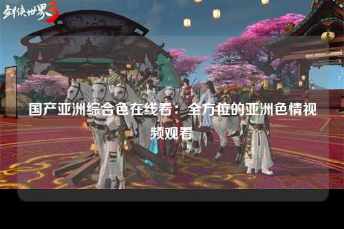 国产亚洲综合色在线看：全方位的亚洲色情视频观看