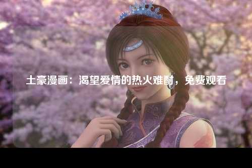 土豪漫画：渴望爱情的热火难酎，免费观看