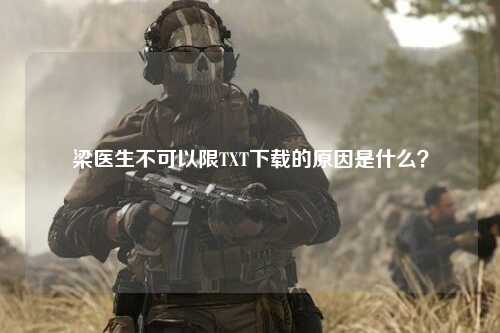 梁医生不可以限TXT下载的原因是什么？