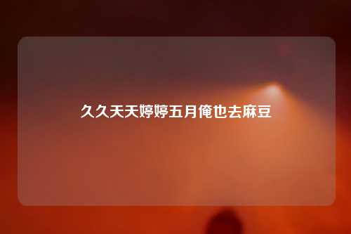 久久天天婷婷五月俺也去麻豆