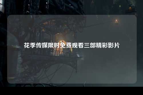 花季传媒限时免费观看三部精彩影片