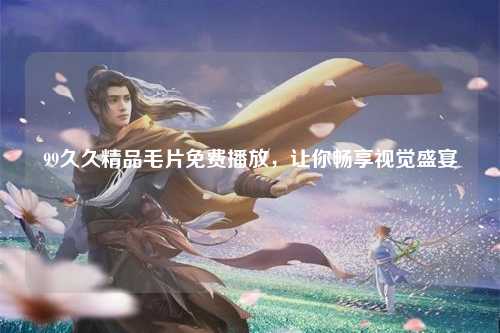 99久久精品毛片免费播放，让你畅享视觉盛宴