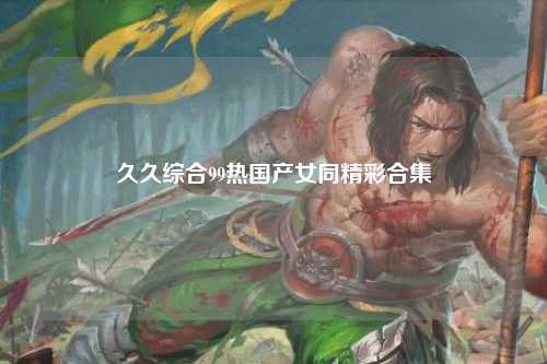 久久综合99热国产女同精彩合集