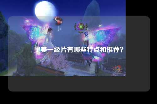 奥美一级片有哪些特点和推荐？