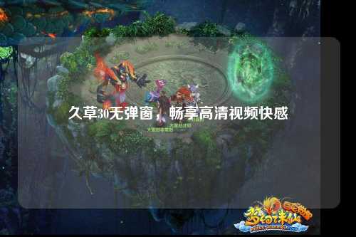久草30无弹窗，畅享高清视频快感