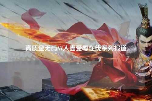 高质量无码AV人妻受辱在线系列报道