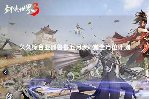 久久综合亚洲鲁鲁五月天69堂全方位评测