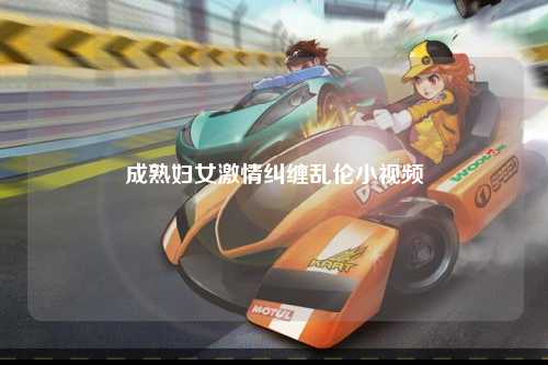 成熟妇女激情纠缠乱伦小视频