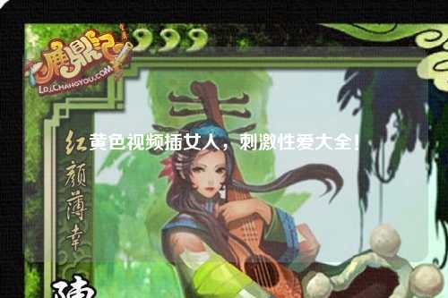 黄色视频插女人，刺激性爱大全！
