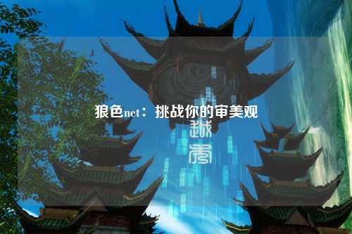 狼色net：挑战你的审美观