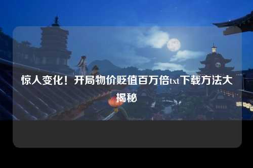 惊人变化！开局物价贬值百万倍txt下载方法大揭秘