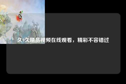 久9久精品视频在线观看，精彩不容错过