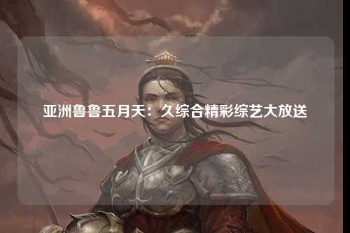 亚洲鲁鲁五月天：久综合精彩综艺大放送