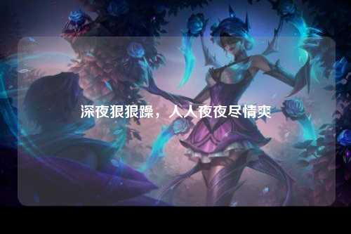 深夜狠狠躁，人人夜夜尽情爽