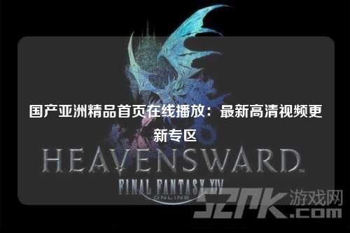 国产亚洲精品首页在线播放：最新高清视频更新专区