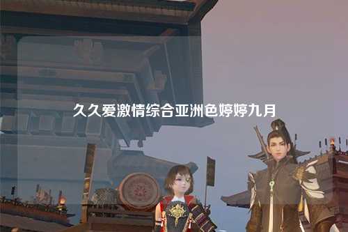 久久爱激情综合亚洲色婷婷九月
