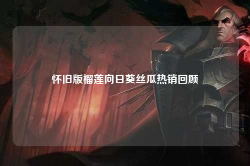怀旧版榴莲向日葵丝瓜热销回顾