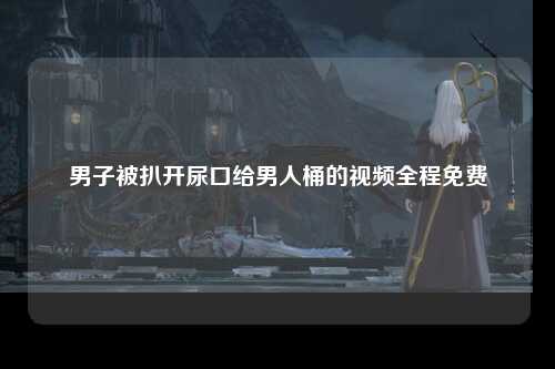 男子被扒开尿口给男人桶的视频全程免费