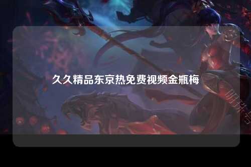 久久精品东京热免费视频金瓶梅