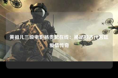 黄祖儿三级电影杨贵妃在线：神秘的古代宫廷爱情传奇