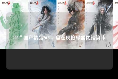 202＂国产精品2021，自在现拍尽显优雅韵味