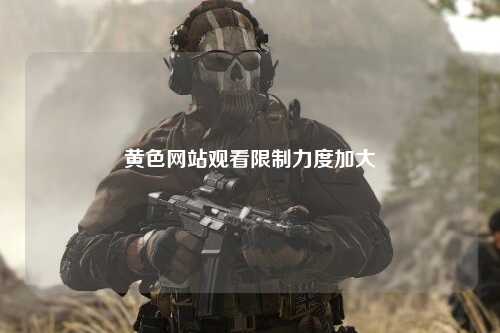 黄色网站观看限制力度加大