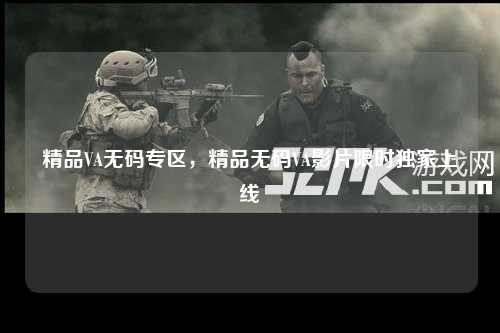 精品VA无码专区，精品无码VA影片限时独家上线