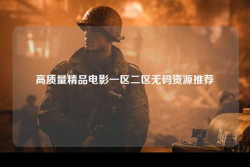 高质量精品电影一区二区无码资源推荐