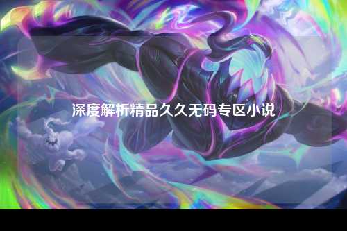 深度解析精品久久无码专区小说