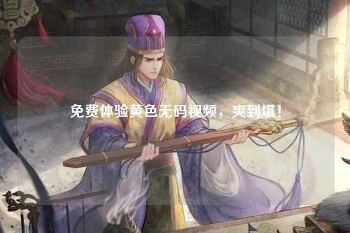 免费体验黄色无码视频，爽到爆！
