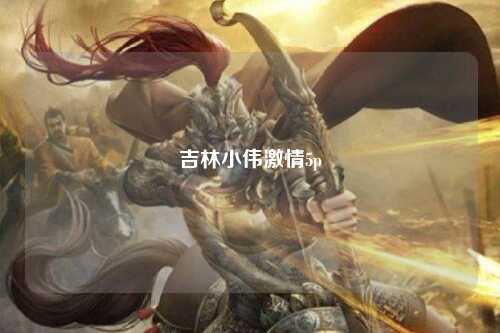 吉林小伟激情5p