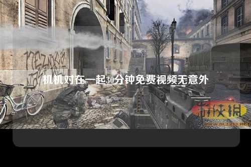 机机对在一起30分钟免费视频无意外