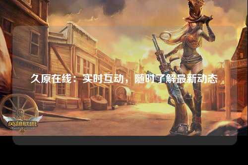 久原在线：实时互动，随时了解最新动态