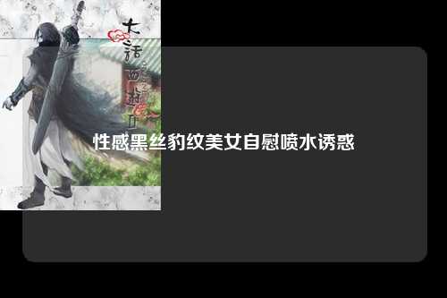 性感黑丝豹纹美女自慰喷水诱惑
